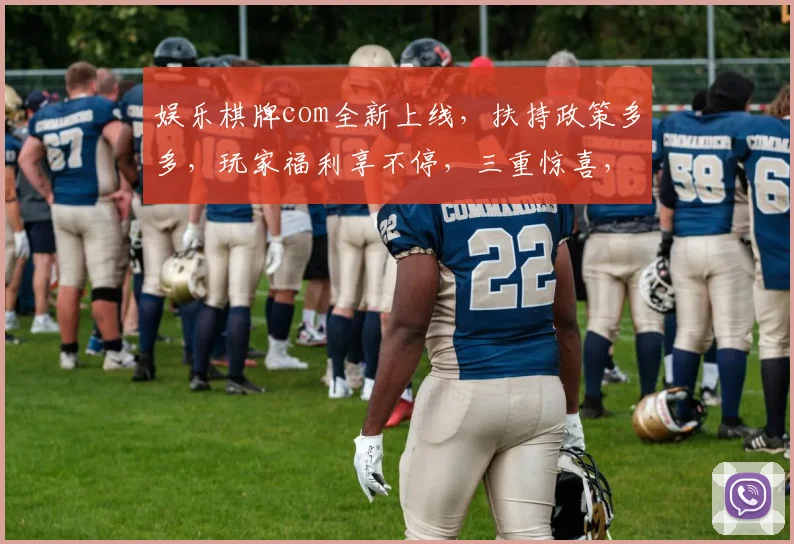 娱乐棋牌com全新上线，扶持政策多多，玩家福利享不停，三重惊喜，不容错过