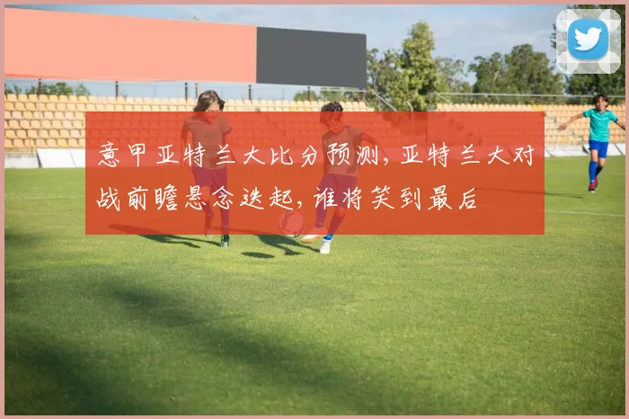 意甲亚特兰大比分预测,亚特兰大对战前瞻悬念迭起,谁将笑到最后