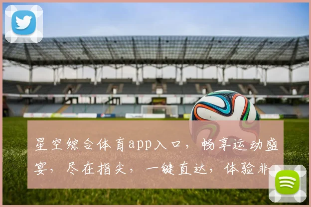 星空综合体育app入口，畅享运动盛宴，尽在指尖，一键直达，体验非凡