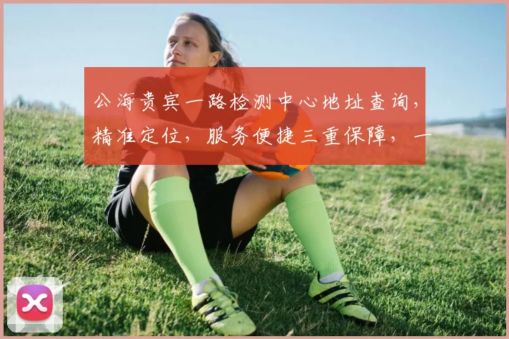 公海贵宾一路检测中心地址查询，精准定位，服务便捷三重保障，一站直达