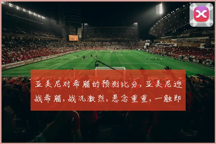 亚美尼对希腊的预测比分,亚美尼迎战希腊,战况激烈,悬念重重,一触即发