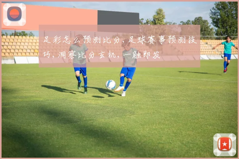 足彩怎么预测比分,足球赛事预测技巧,洞察比分玄机,一触即发