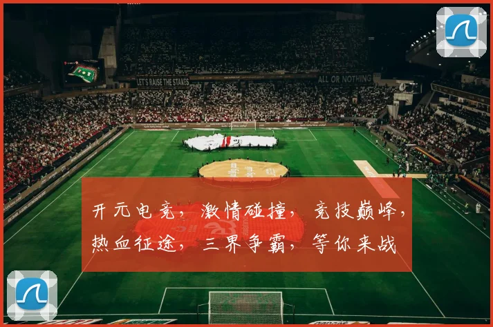 开元电竞，激情碰撞，竞技巅峰，热血征途，三界争霸，等你来战