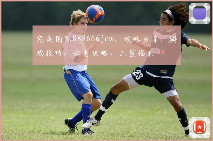 完美国际888666jcw，攻略分享，游戏技巧，必看攻略，三重福利