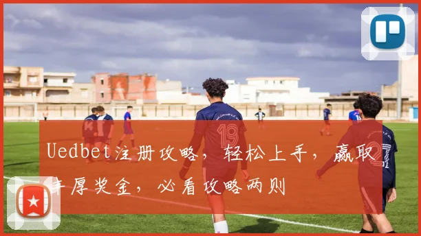 Uedbet注册攻略，轻松上手，赢取丰厚奖金，必看攻略两则