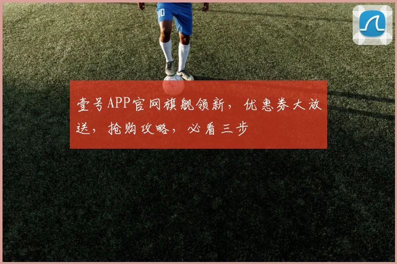壹号APP官网旗舰领新，优惠券大放送，抢购攻略，必看三步