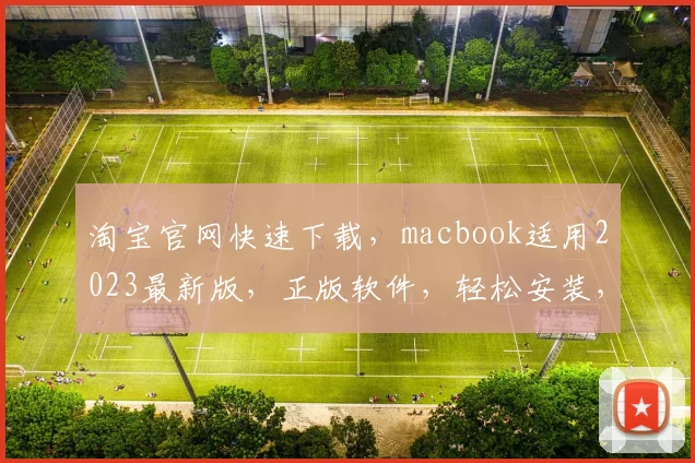 淘宝官网快速下载，macbook适用2023最新版，正版软件，轻松安装，三步搞定，安全无忧，