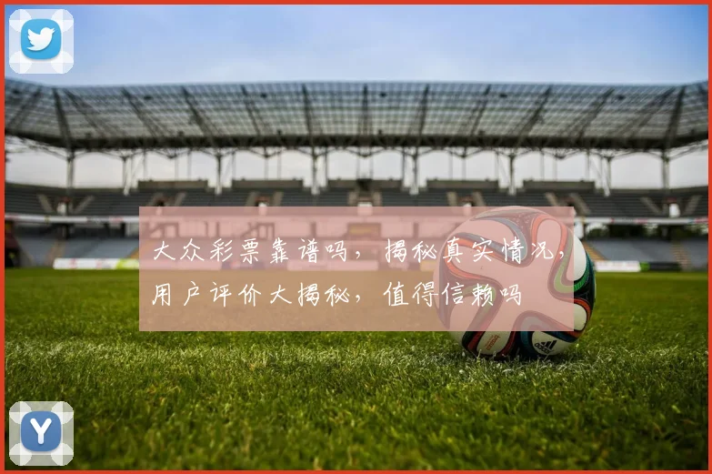 大众彩票靠谱吗，揭秘真实情况，用户评价大揭秘，值得信赖吗