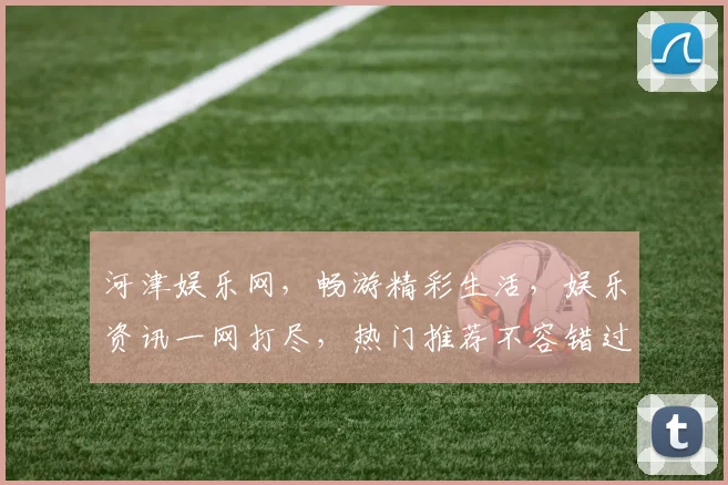 河津娱乐网，畅游精彩生活，娱乐资讯一网打尽，热门推荐不容错过，尽享视听盛宴